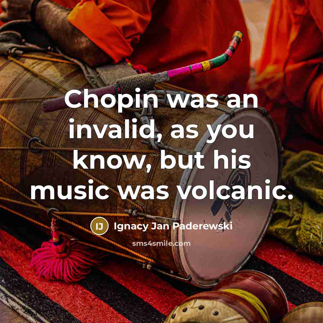 “Chopin was an invalid, as you know, but his music was volcanic.” quote by Ignacy Jan Paderewski