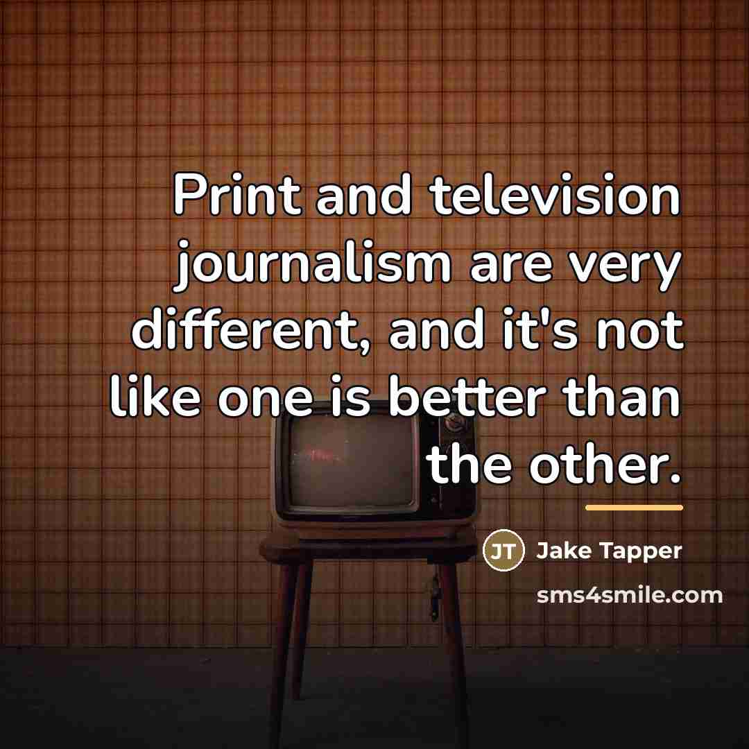 “Print and television journalism are very different, and it's not…” quote by Jake Tapper