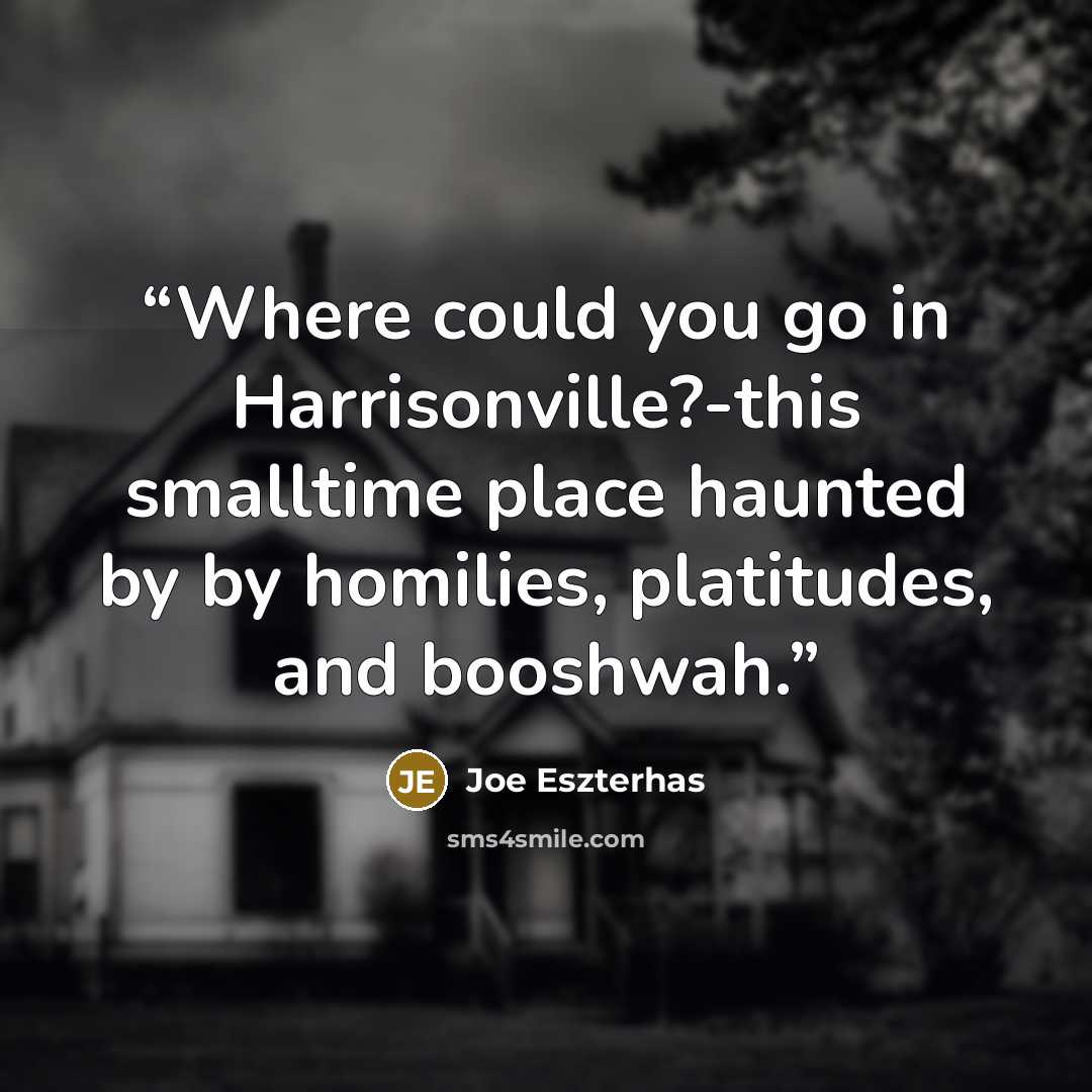 “Where could you go in Harrisonville?-this smalltime place haunted by by homilies, platitudes, and booshwah.” quote by Joe Eszterhas
