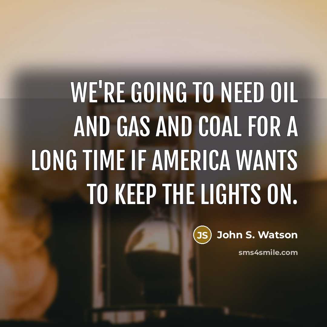 “We're going to need oil and gas and coal for…” quote by John S. Watson