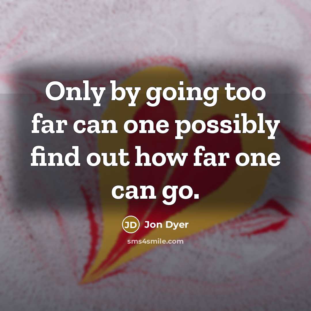 “Only by going too far can one possibly find out how far one can go.” quote by Jon Dyer