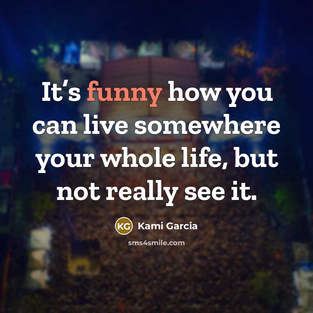 “It’s funny how you can live somewhere your whole life, but not really see it.” quote by Kami Garcia