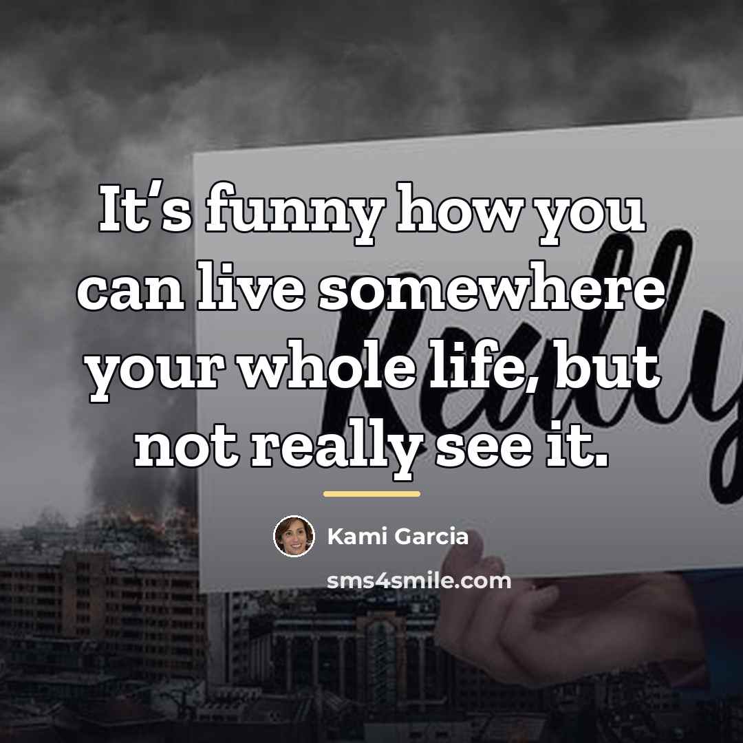 “It’s funny how you can live somewhere your whole life,…” quote by Kami Garcia