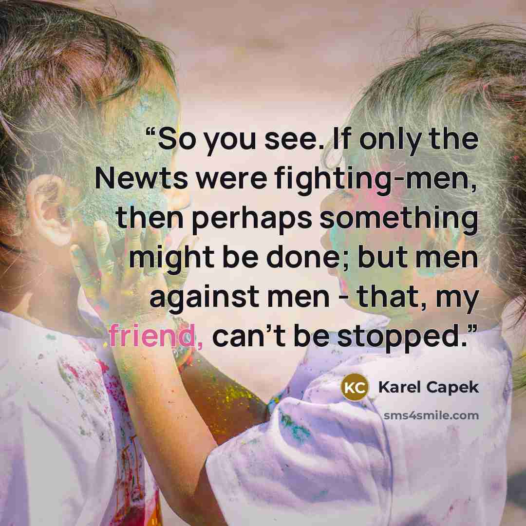 “So you see. If only the Newts were fighting-men, then perhaps something might be done; but men against men - that, my friend, can't be stopped.” quote by Karel Čapek