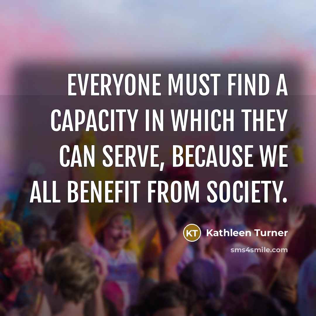 “Everyone must find a capacity in which they can serve,…” quote by Kathleen Turner