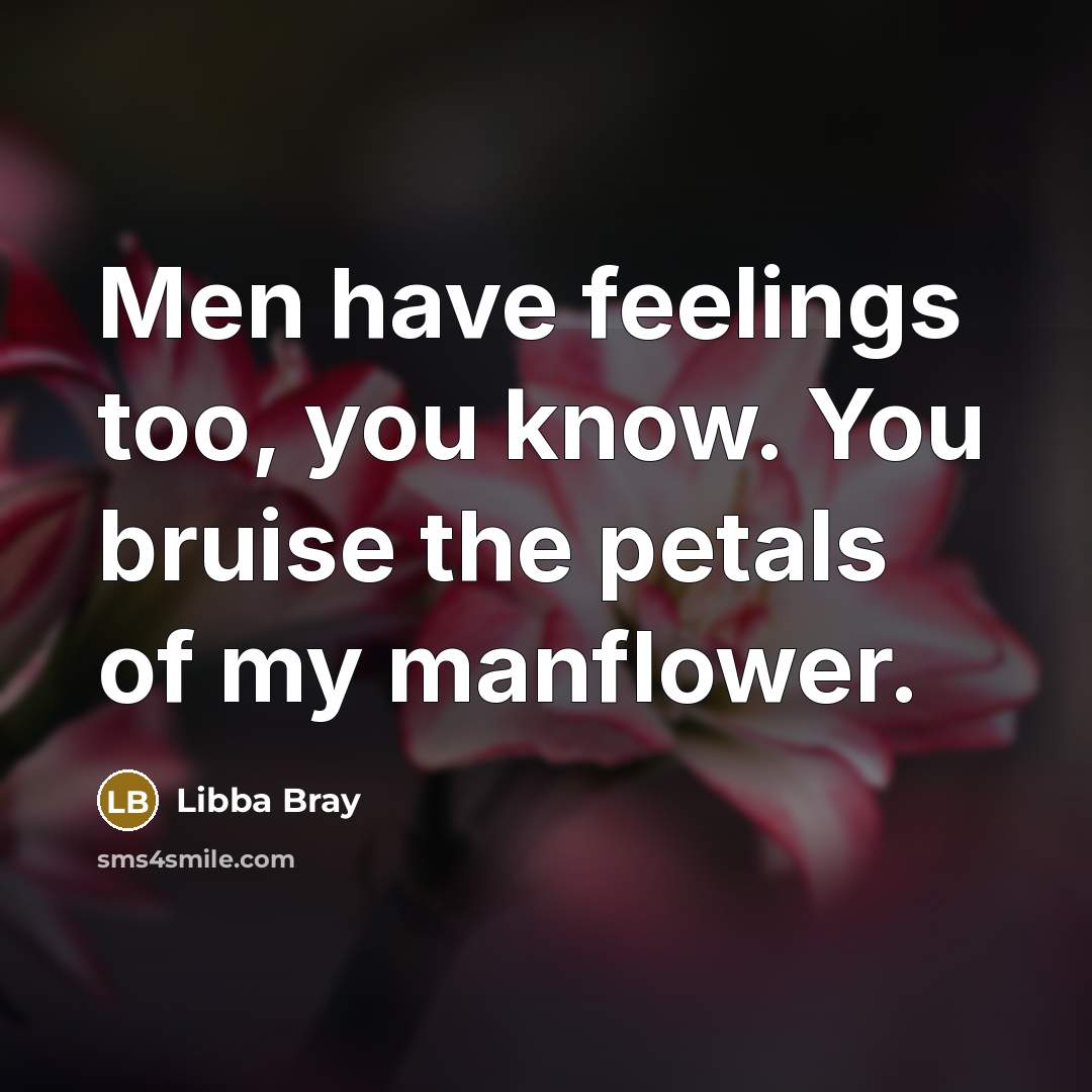 “Men have feelings too, you know. You bruise the petals…” quote by Libba Bray