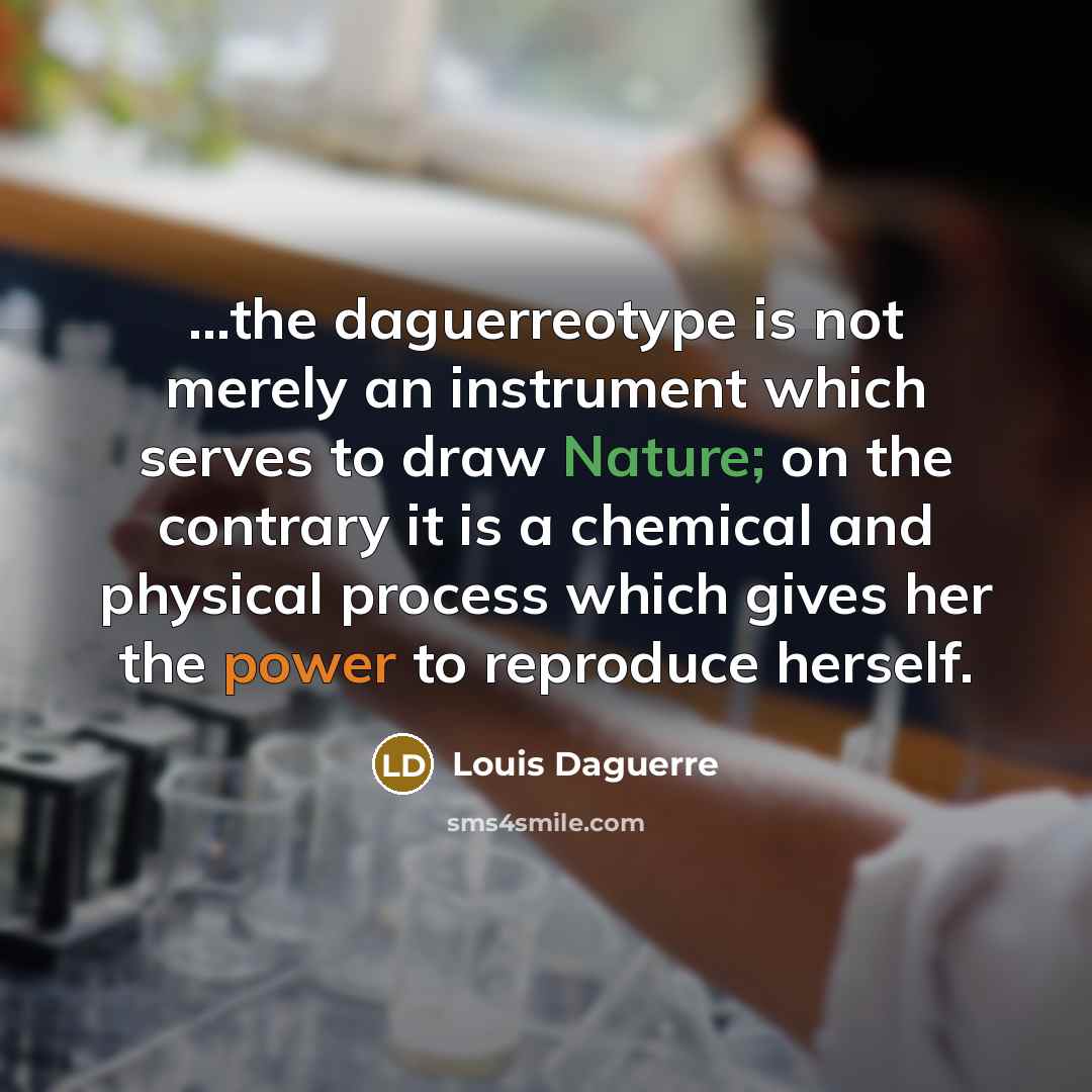 “...the daguerreotype is not merely an instrument which serves to draw Nature; on the contrary it is a chemical and physical process which gives her the power to reproduce herself.” quote by Louis Daguerre