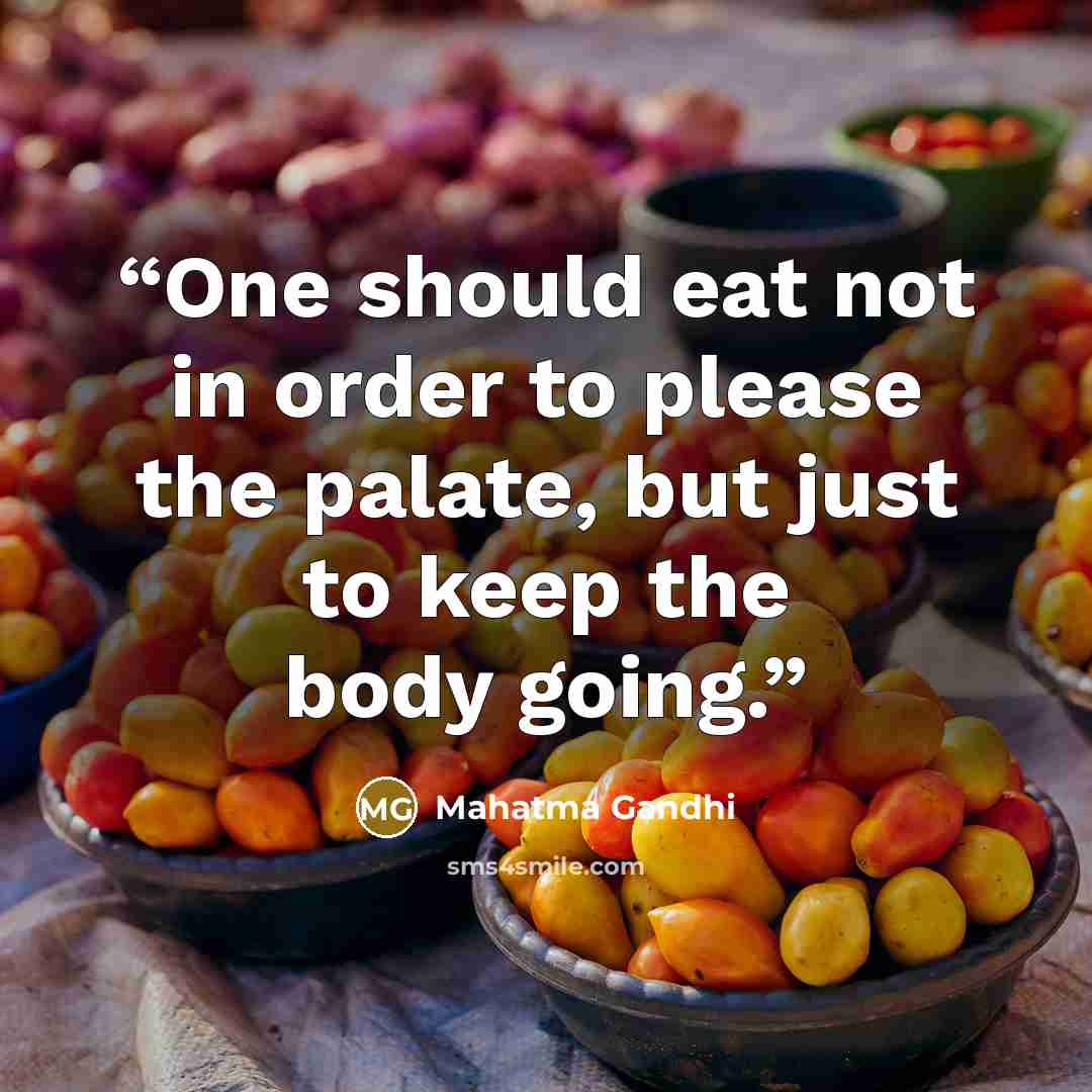 “One should eat not in order to please the palate, but just to keep the body going.” quote by Mahatma Gandhi