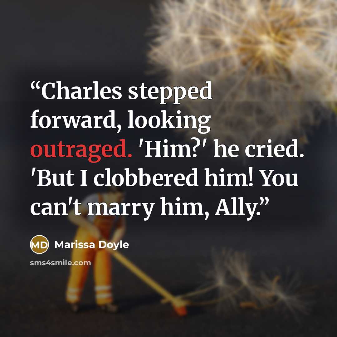 “Charles stepped forward, looking outraged. 'Him?' he cried. 'But I clobbered him! You can't marry him, Ally.” quote by Marissa Doyle