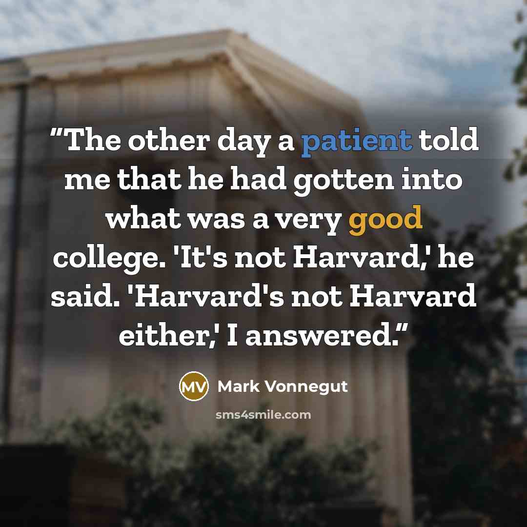 “The other day a patient told me that he had gotten into what was a very good college. 'It's not Harvard,' he said. 'Harvard's not Harvard either,' I answered.” quote by Mark Vonnegut