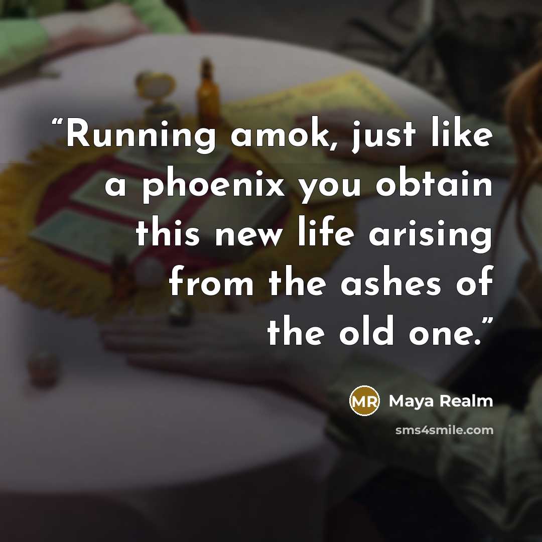 “Running amok, just like a phoenix you obtain this new life arising from the ashes of the old one.” quote by Maya Realm