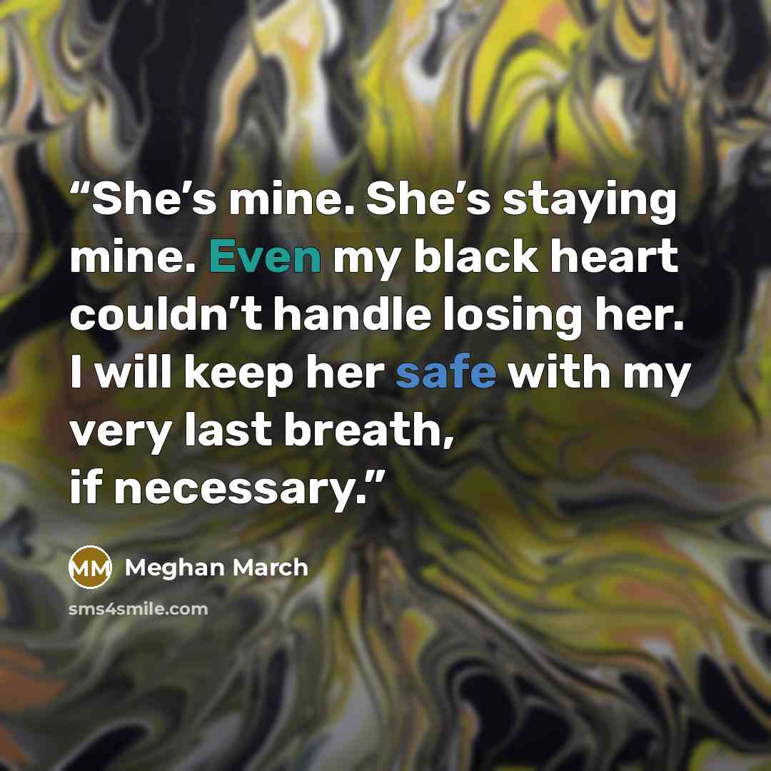 “She’s mine. She’s staying mine. Even my black heart couldn’t handle losing her. I will keep her safe with my very last breath, if necessary.” quote by Meghan March