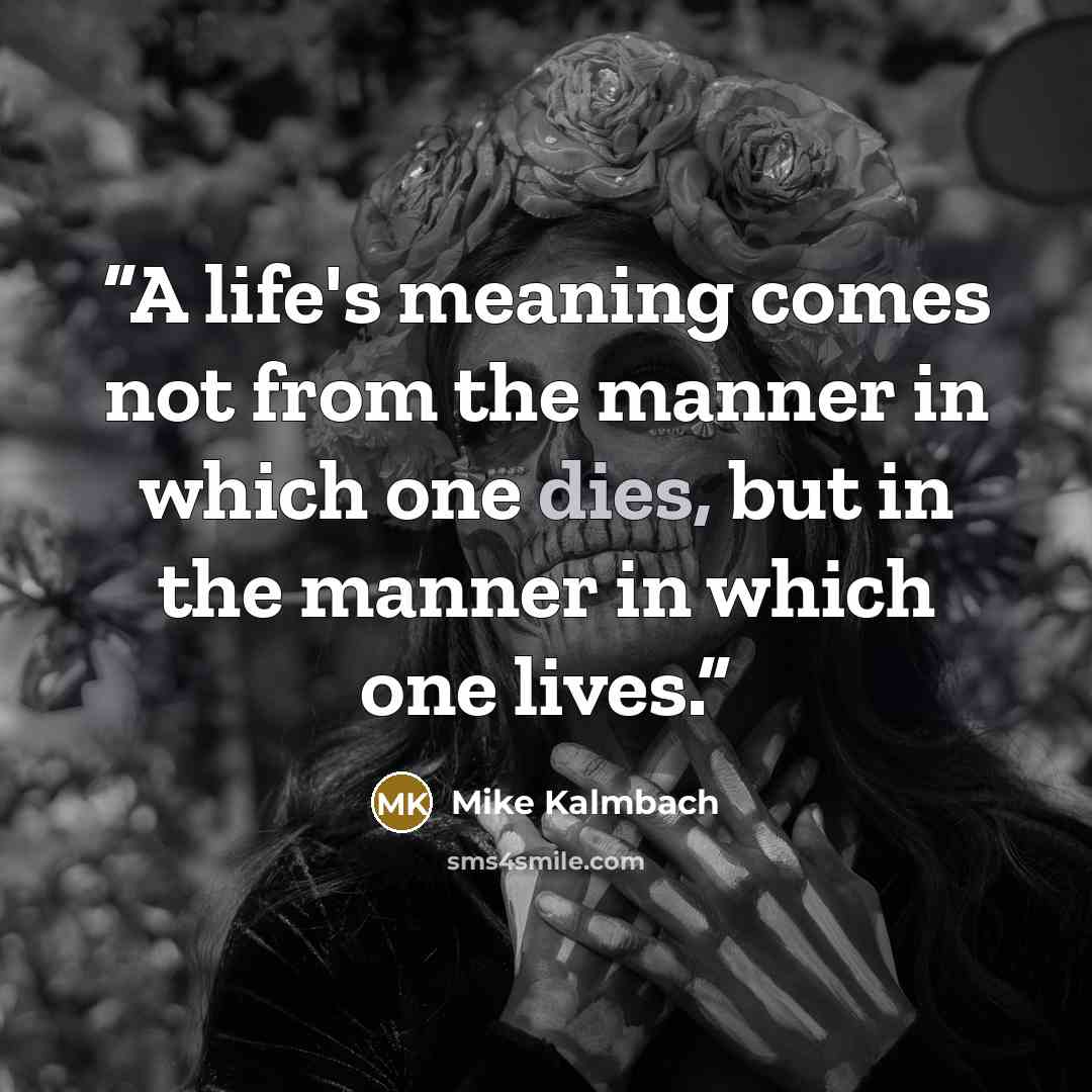 “A life's meaning comes not from the manner in which one dies, but in the manner in which one lives.” quote by Mike Kalmbach