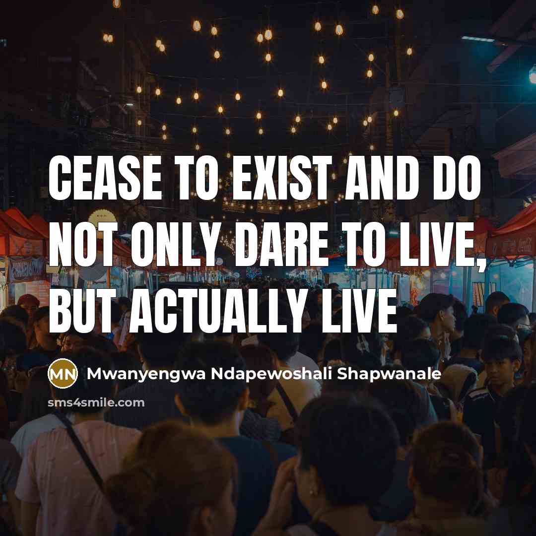 “Cease to exist and do not only dare to live, but actually live” quote by Mwanyengwa Ndapewoshali Shapwanale