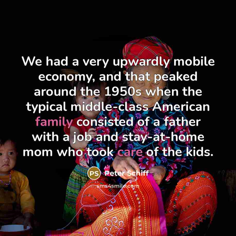 “We had a very upwardly mobile economy, and that peaked around the 1950s when the typical middle-class American family consisted of a father with a job and stay-at-home mom who took care of the kids.” quote by Peter Schiff