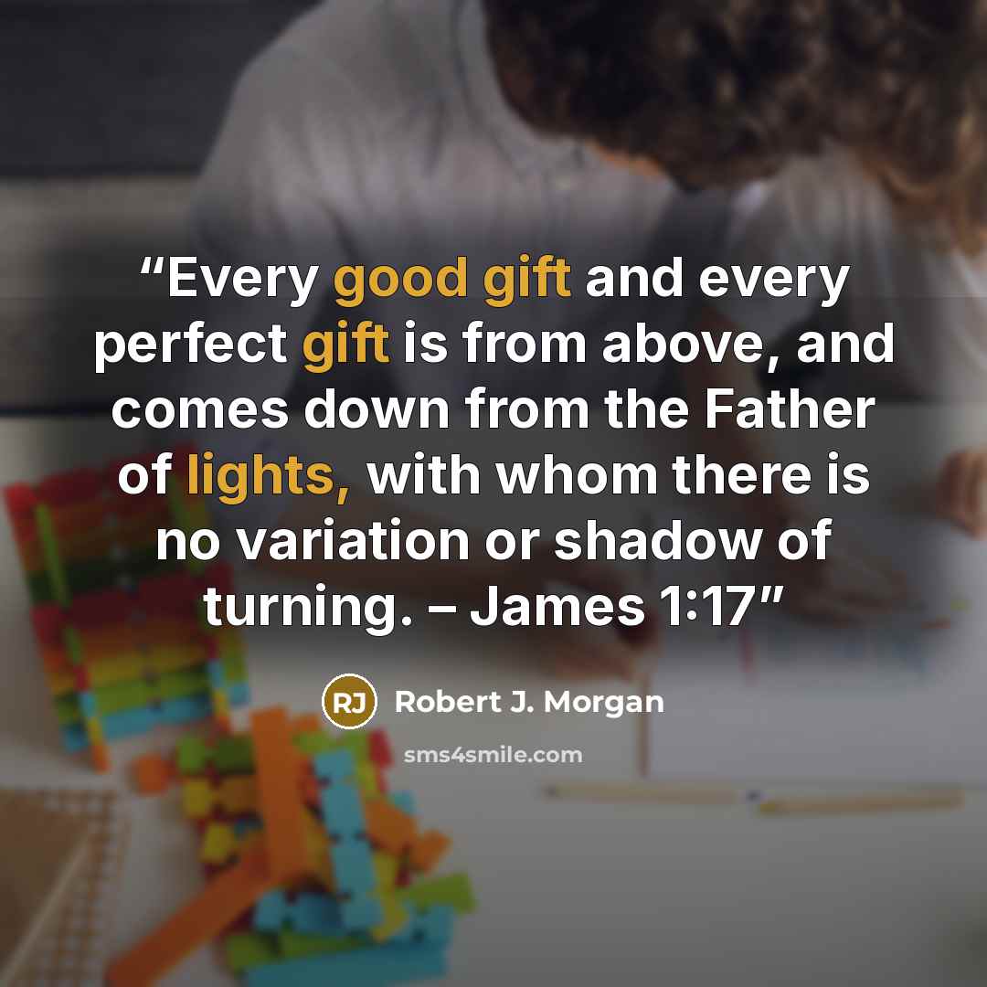 “Every good gift and every perfect gift is from above, and comes down from the Father of lights, with whom there is no variation or shadow of turning. – James 1:17” quote by Robert J. Morgan