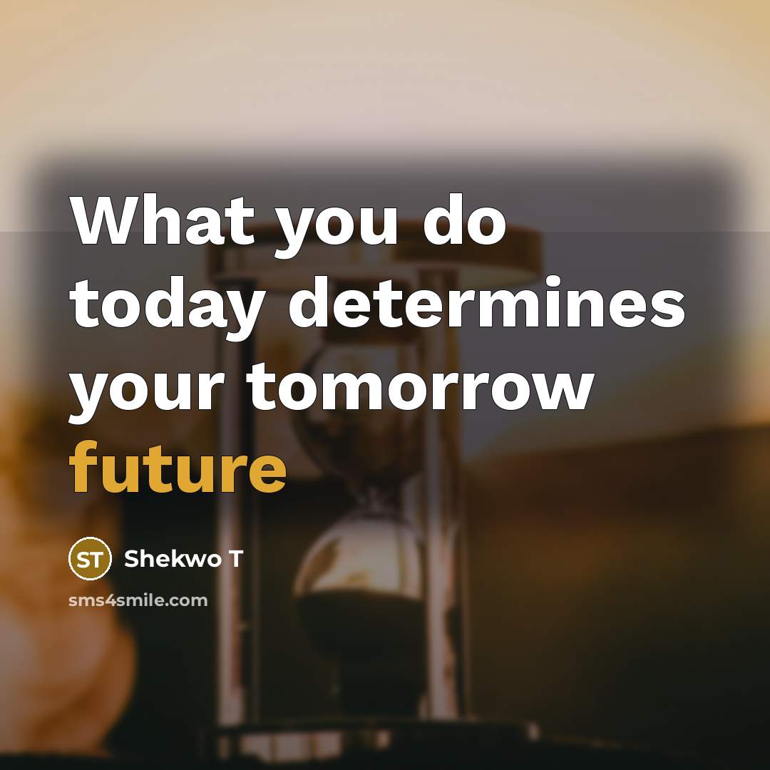“What you do today determines your tomorrow future…” quote by Shekwo T