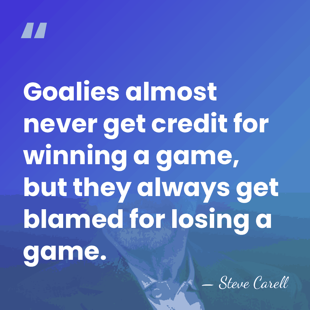 Goalies almost never get credit for winning a game, but they always&hellip; - Steve Carell