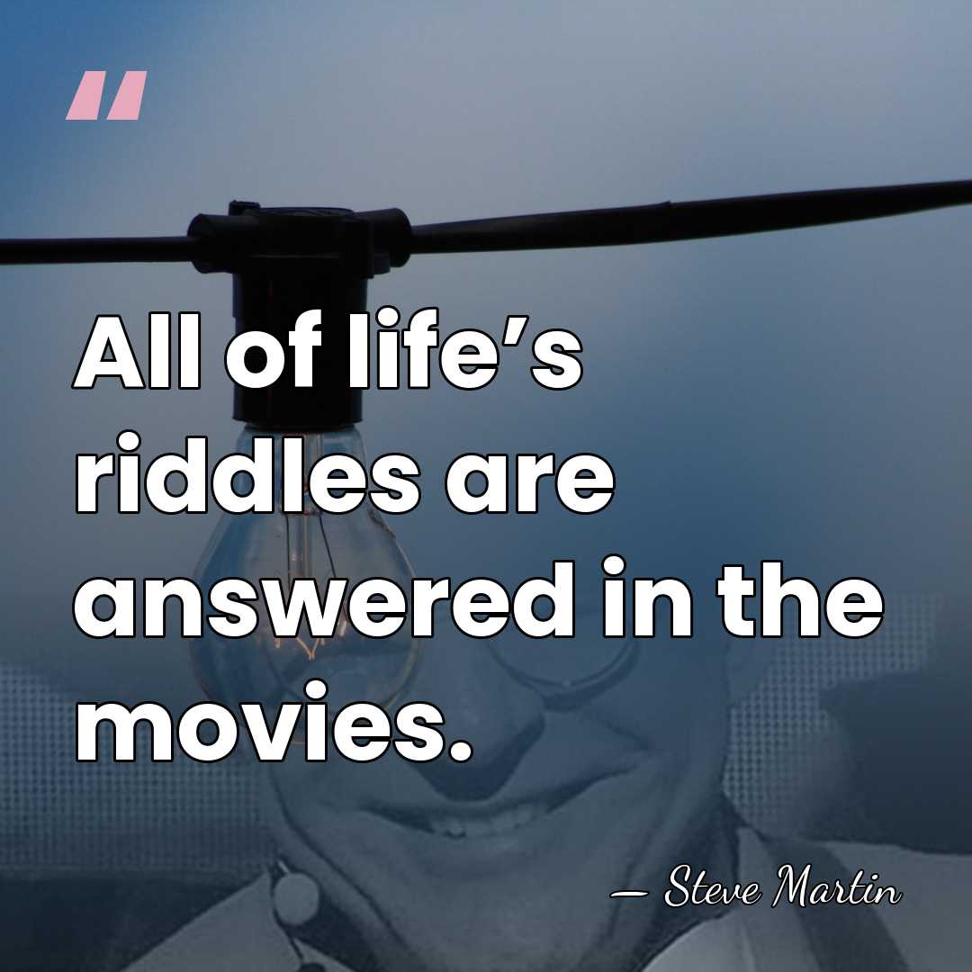 All of life’s riddles are answered in the movies. - Steve Martin