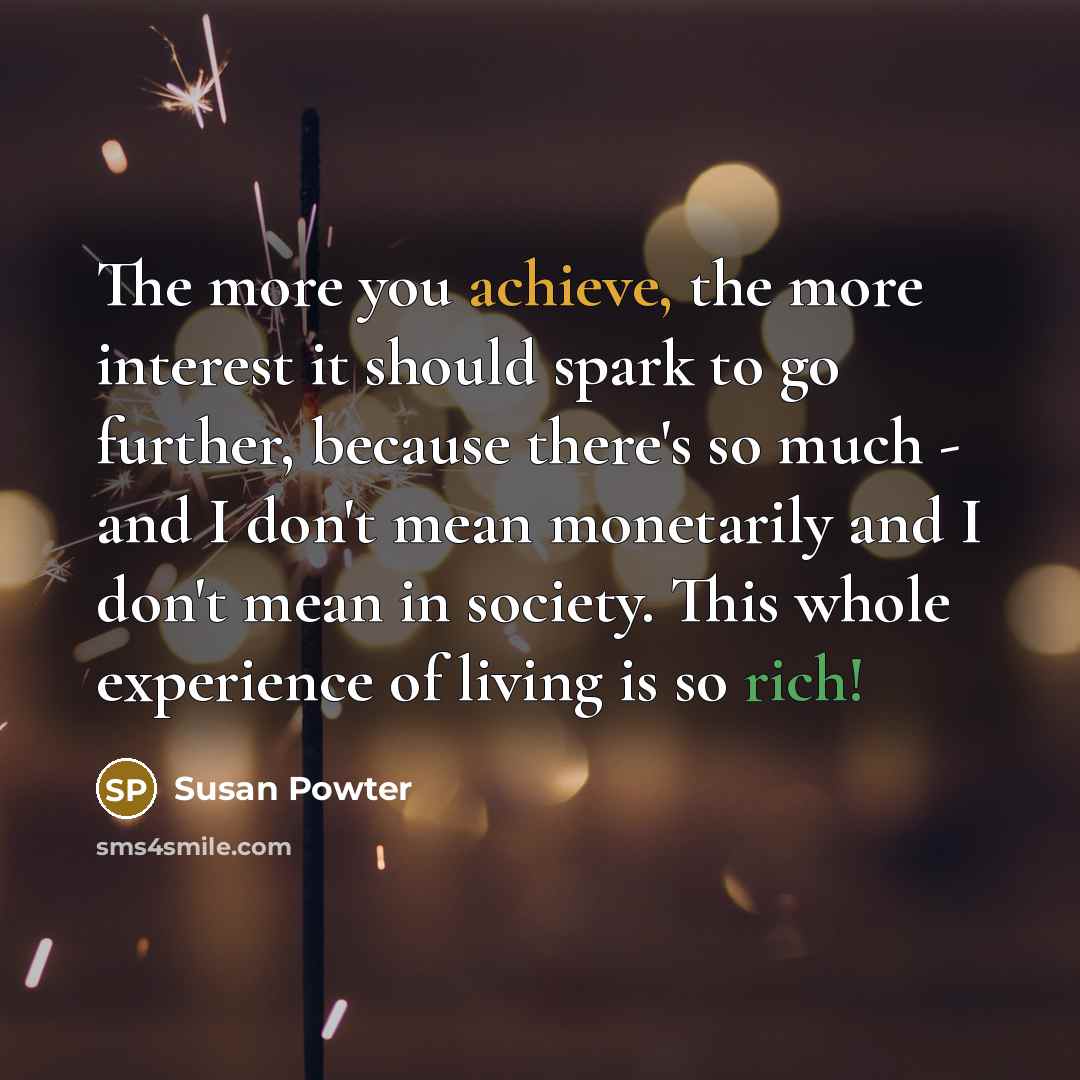 “The more you achieve, the more interest it should spark…” quote by Susan Powter