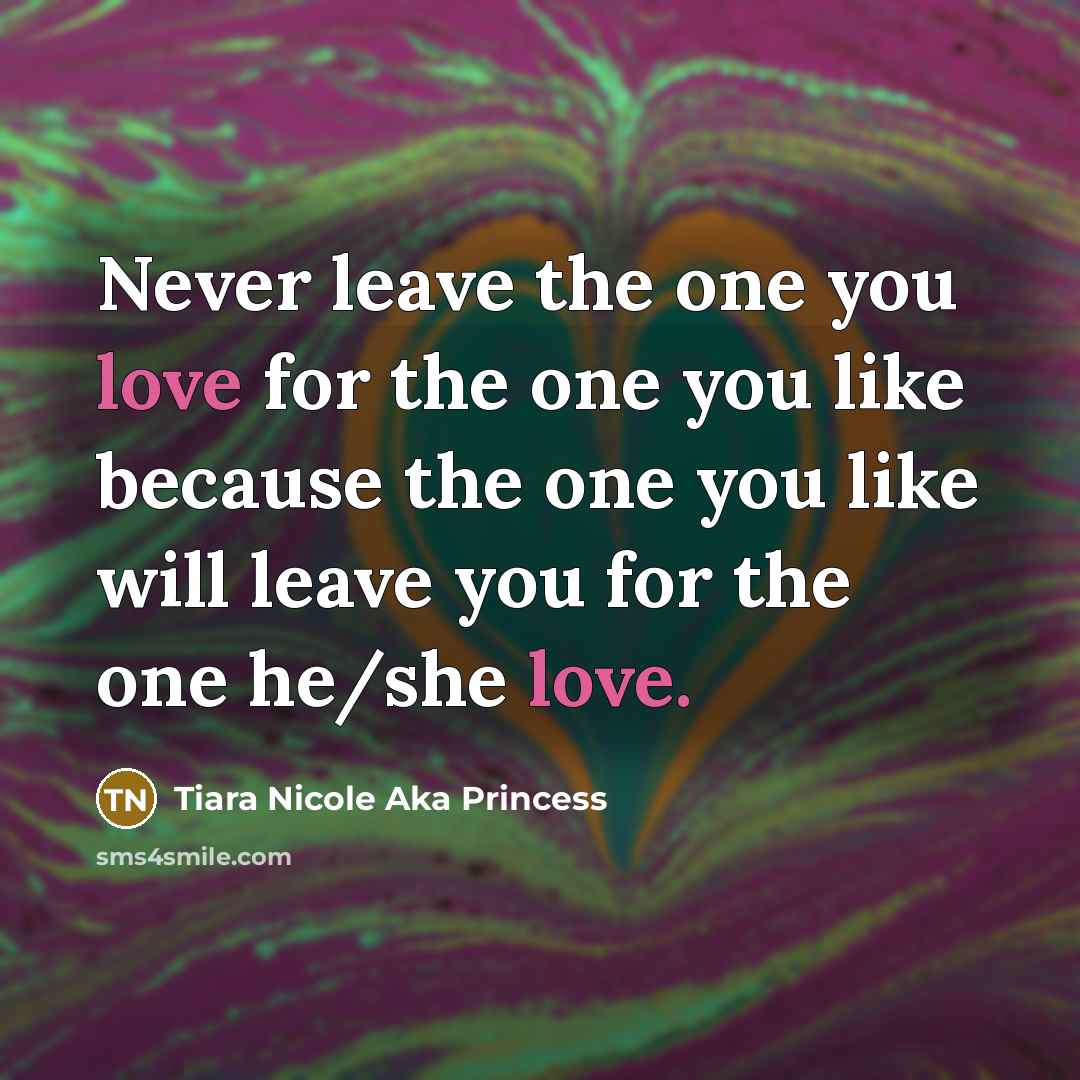 “Never leave the one you love for the one you like because the one you like will leave you for the one he/she love.” quote by Tiara Nicole Aka Princess