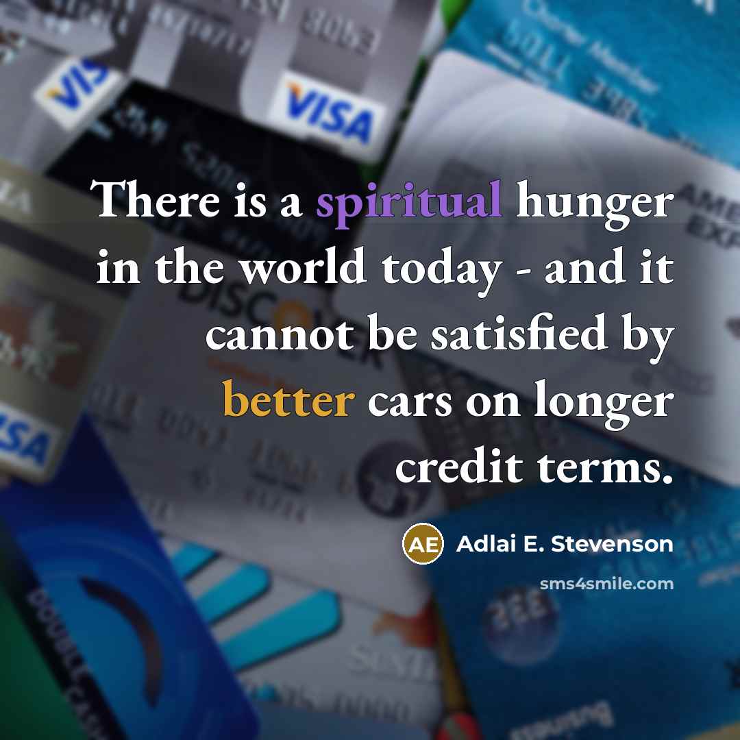 “There is a spiritual hunger in the world today - and it cannot be satisfied by better cars on longer credit terms.” quote by Adlai E. Stevenson