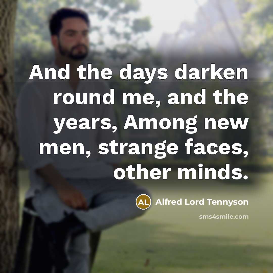 “And the days darken round me, and the years, Among new men, strange faces, other minds.” quote by Alfred Lord Tennyson