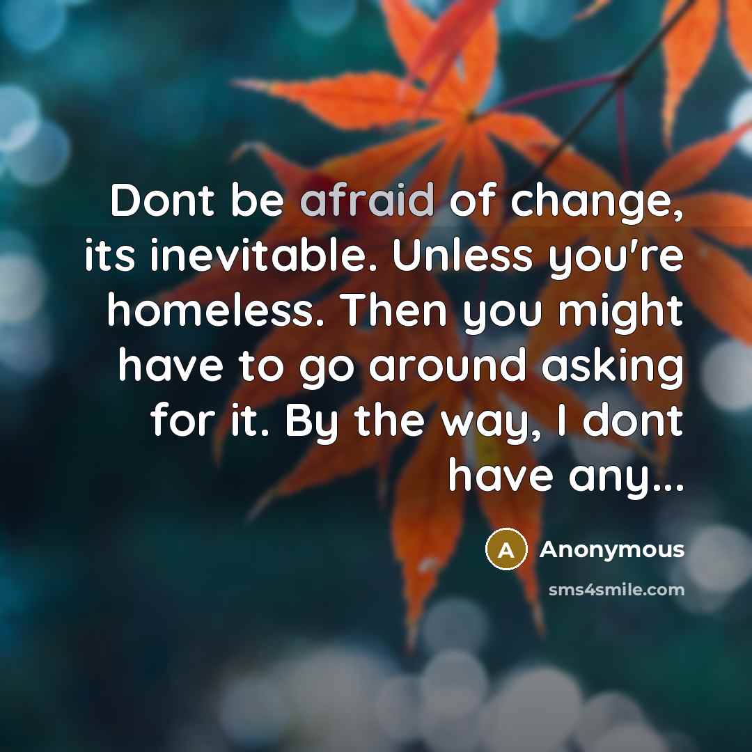 “Dont be afraid of change, its inevitable. Unless you're homeless. Then you might have to go around asking for it. By the way, I dont have any...” quote by Anonymous