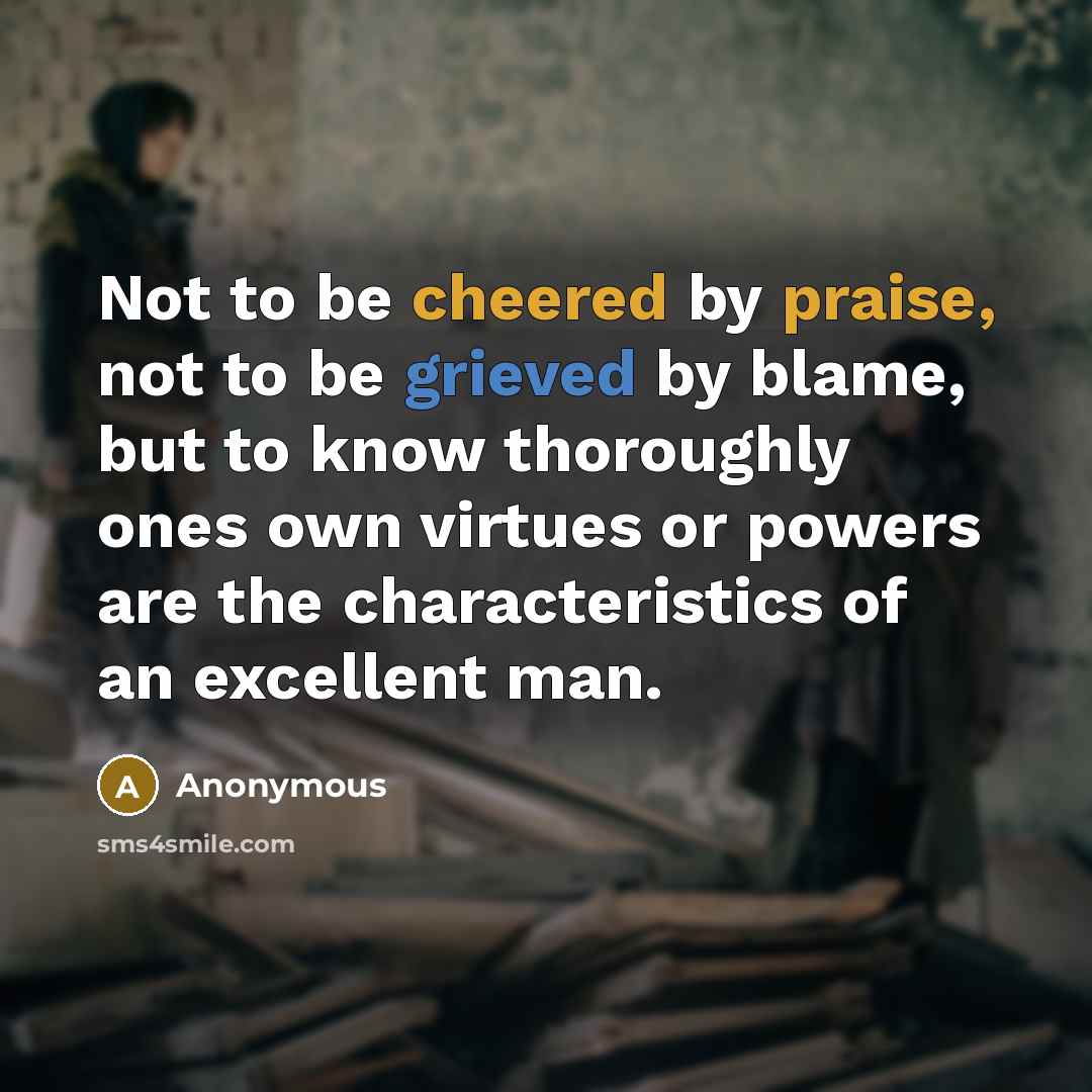 “Not to be cheered by praise, not to be grieved by blame, but to know thoroughly ones own virtues or powers are the characteristics of an excellent man.” quote by Anonymous