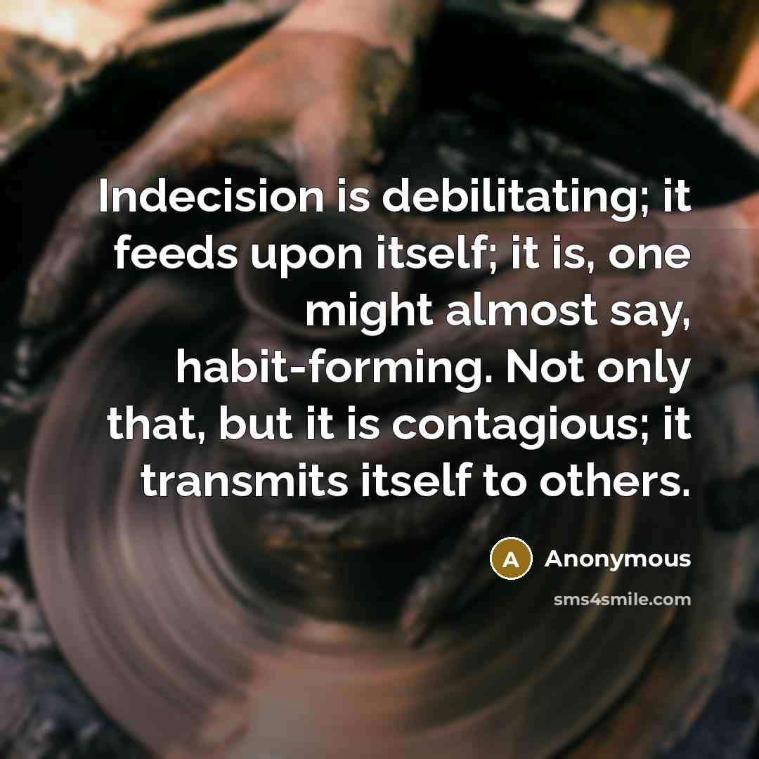 “Indecision is debilitating; it feeds upon itself; it is, one might almost say, habit-forming. Not only that, but it is contagious; it transmits itself to others.” quote by Anonymous