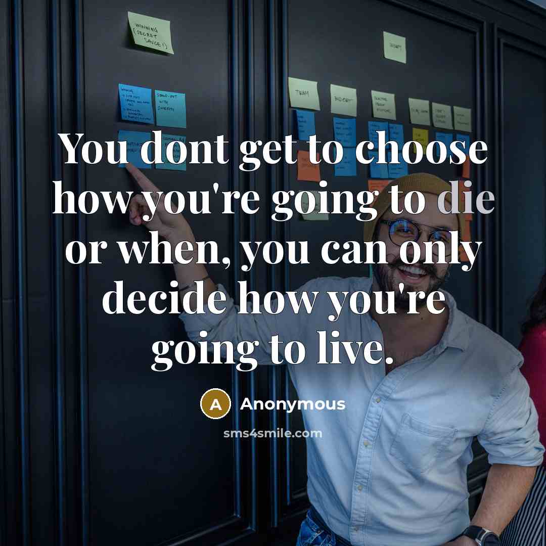 “You dont get to choose how you're going to die or when, you can only decide how you're going to live.” quote by Anonymous