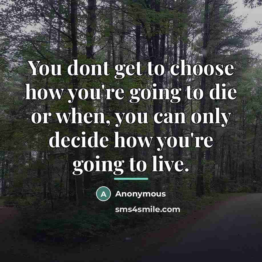 “You dont get to choose how you're going to die or when, you can only decide how you're going to live.” quote by Anonymous