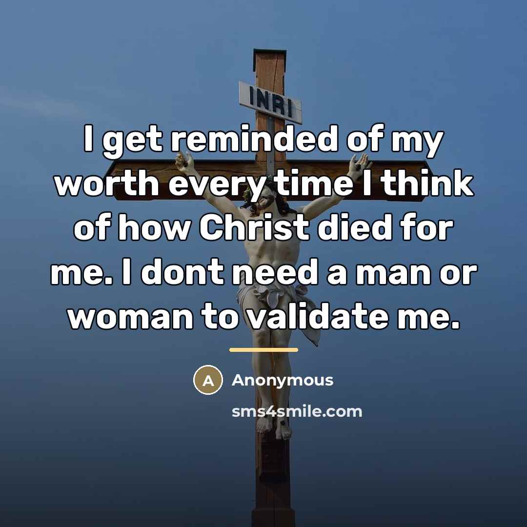 “I get reminded of my worth every time I think of how Christ died for me. I dont need a man or woman to validate me.” quote by Anonymous