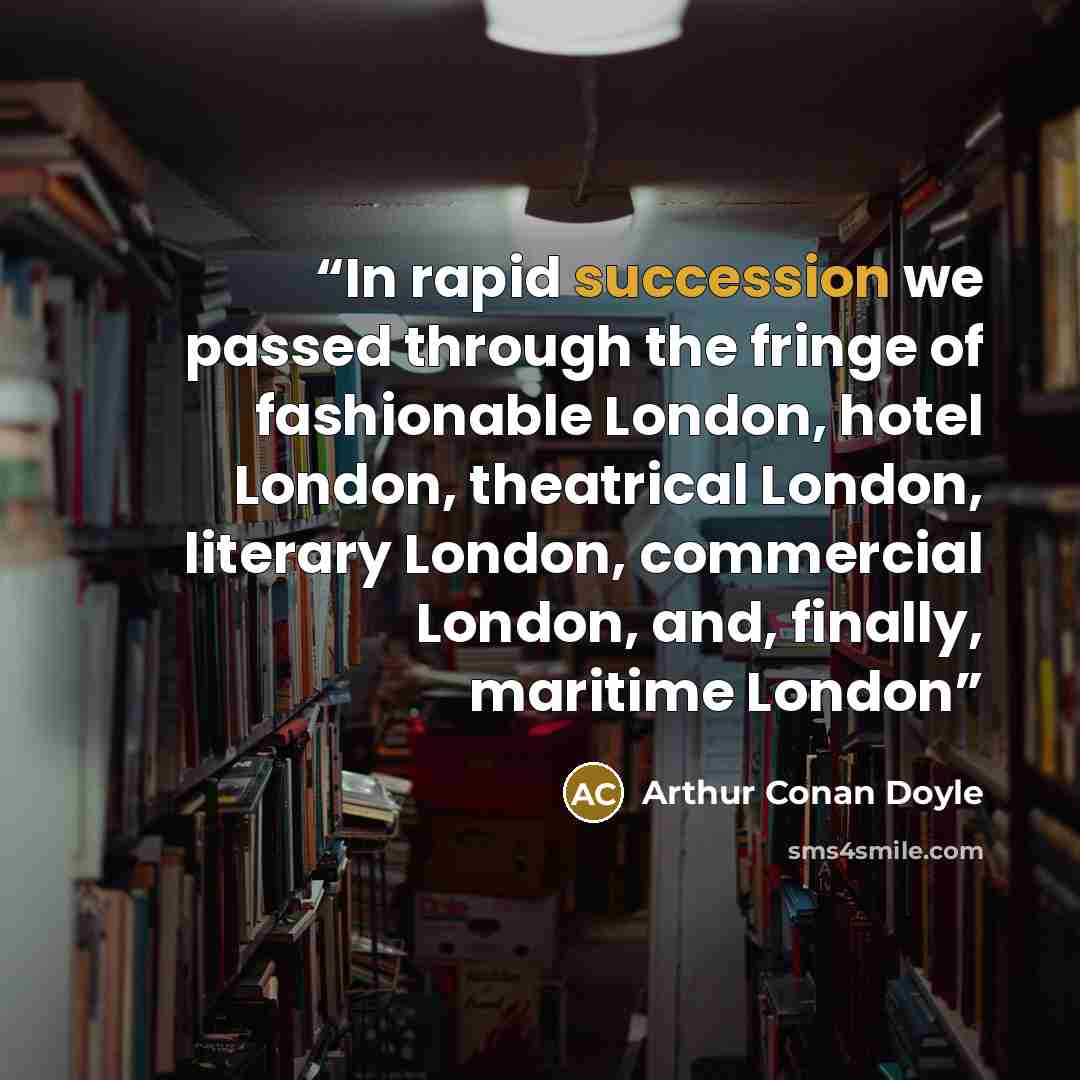“In rapid succession we passed through the fringe of fashionable London, hotel London, theatrical London, literary London, commercial London, and, finally, maritime London” quote by Arthur Conan Doyle