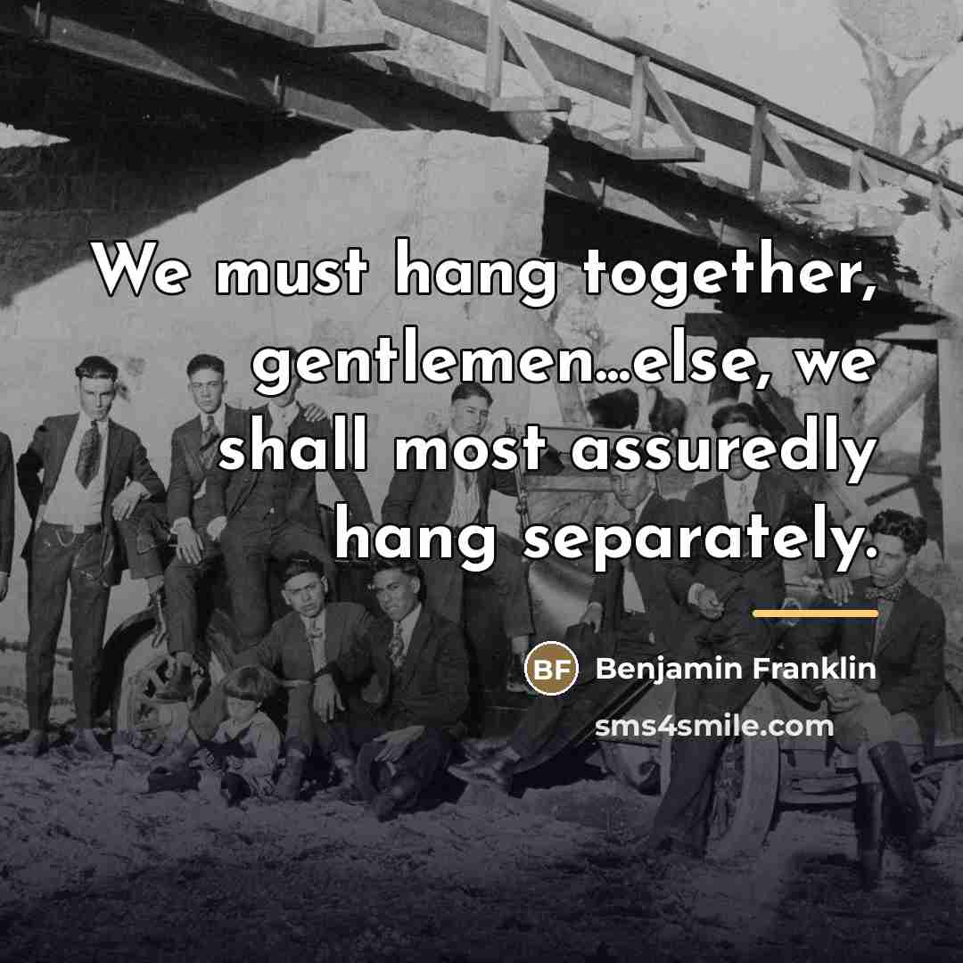 “We must hang together, gentlemen...else, we shall most assuredly hang…” quote by Benjamin Franklin