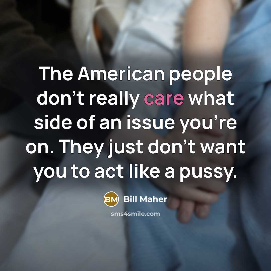 “The American people don't really care what side of an issue you're on. They just don't want you to act like a pussy.” quote by Bill Maher