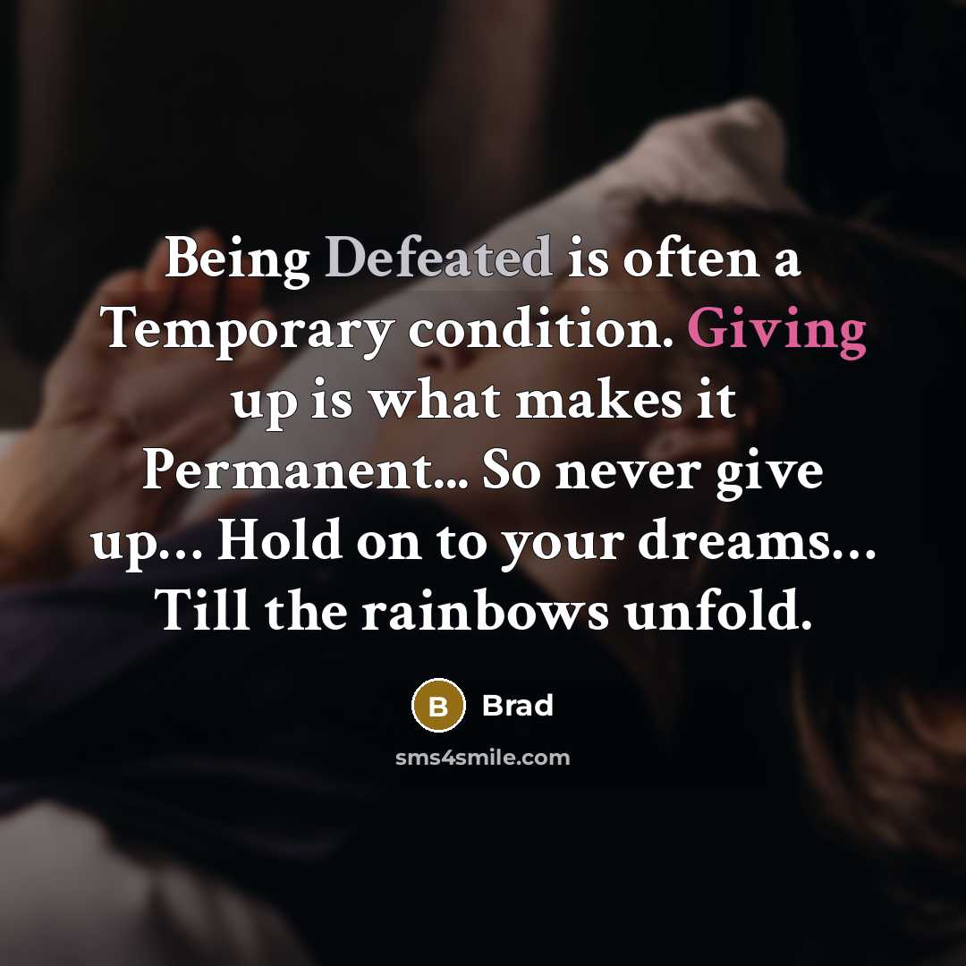 “Being Defeated is often a Temporary condition. Giving up is what makes it Permanent... So never give up… Hold on to your dreams… Till the rainbows unfold.” quote by Brad