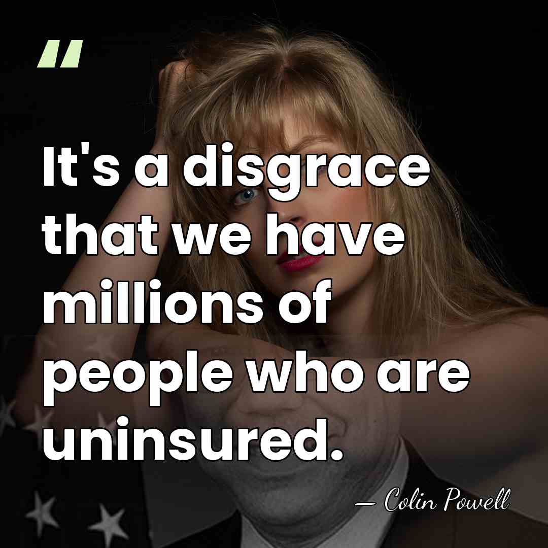It's a disgrace that we have millions of people who are uninsured. - Colin Powell