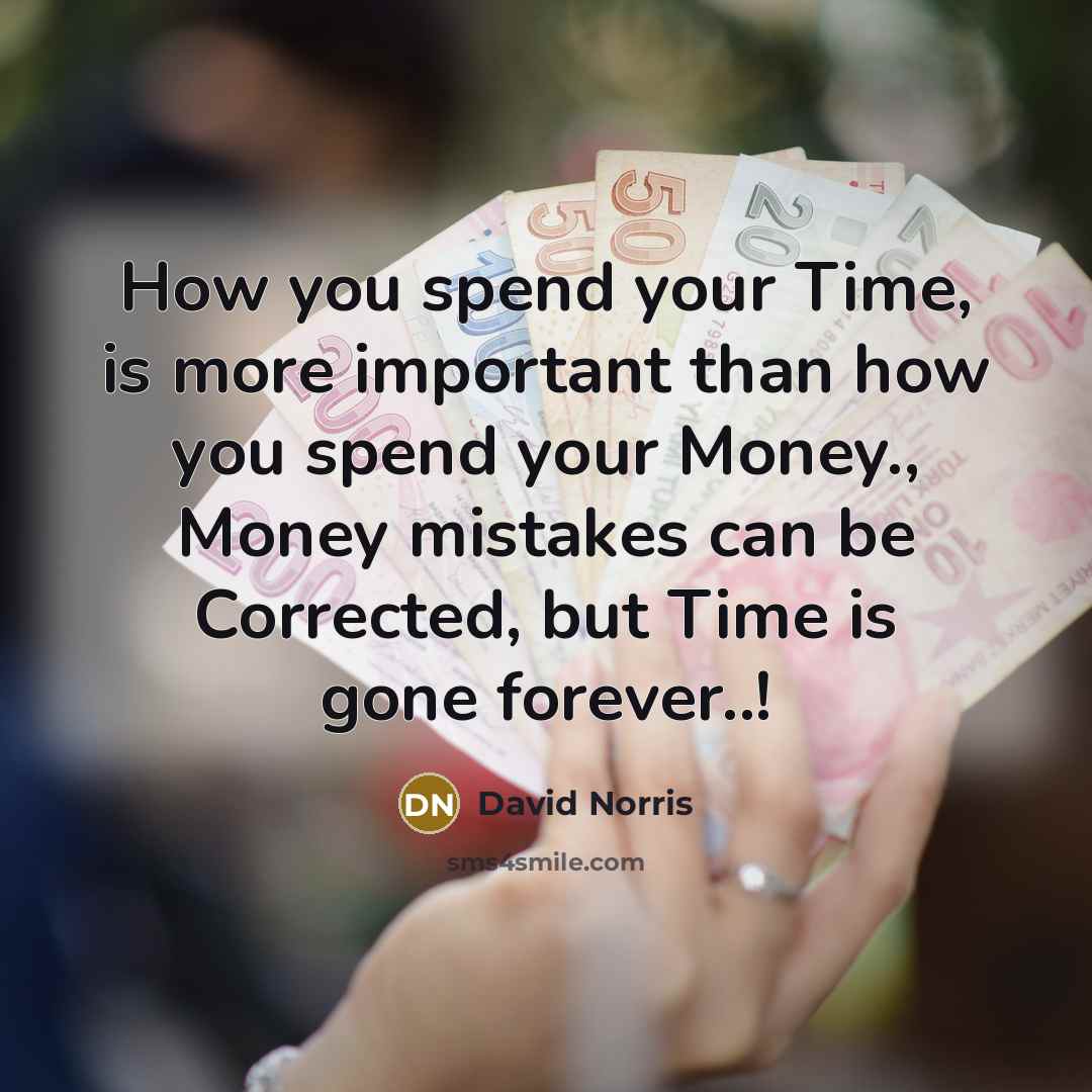 “How you spend your Time, is more important than how you spend your Money., Money mistakes can be Corrected, but Time is gone forever..!” quote by David Norris