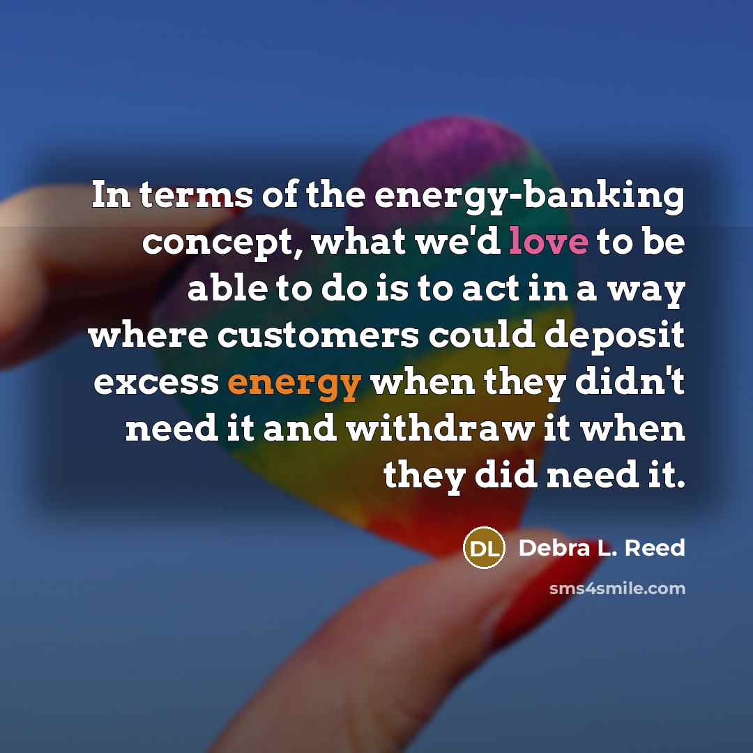 “In terms of the energy-banking concept, what we'd love to…” quote by Debra L. Reed