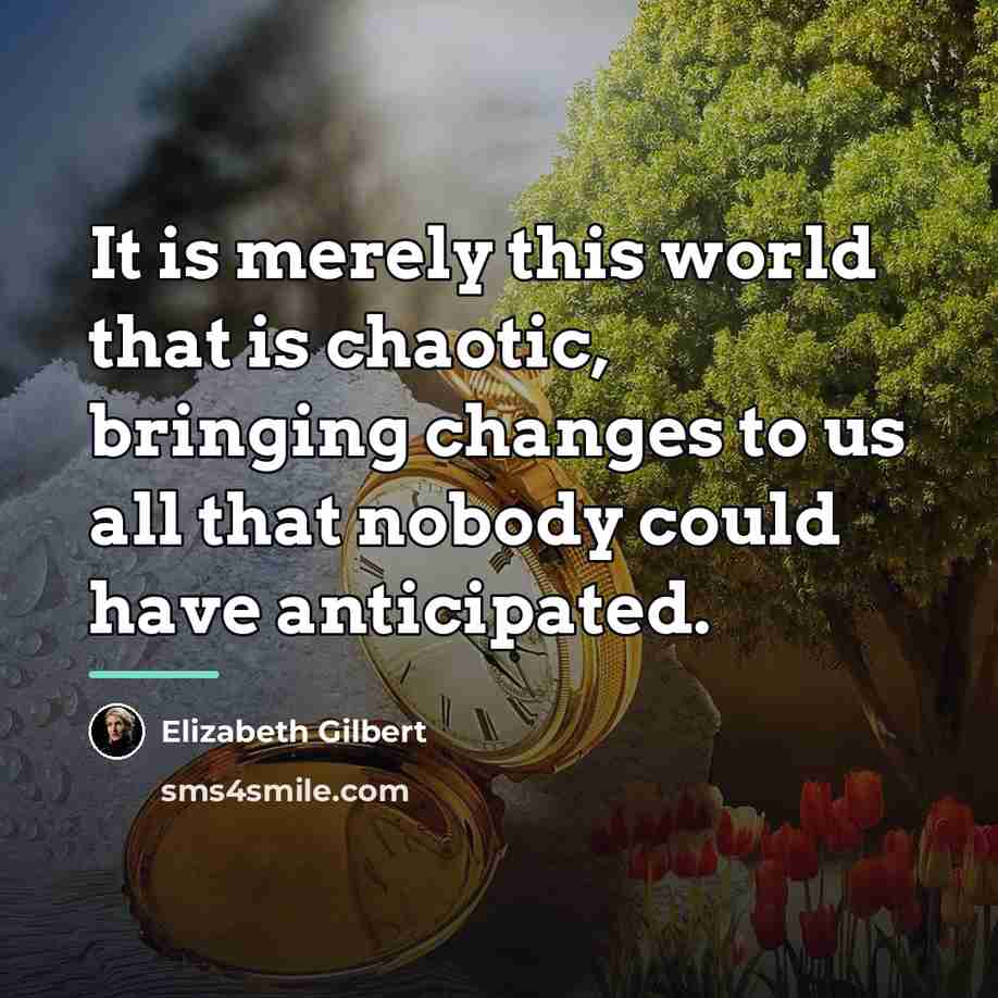“It is merely this world that is chaotic, bringing changes…” quote by Elizabeth Gilbert