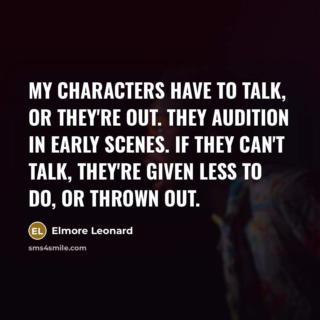 “My characters have to talk, or they're out. They audition in early scenes. If they can't talk, they're given less to do, or thrown out.” quote by Elmore Leonard