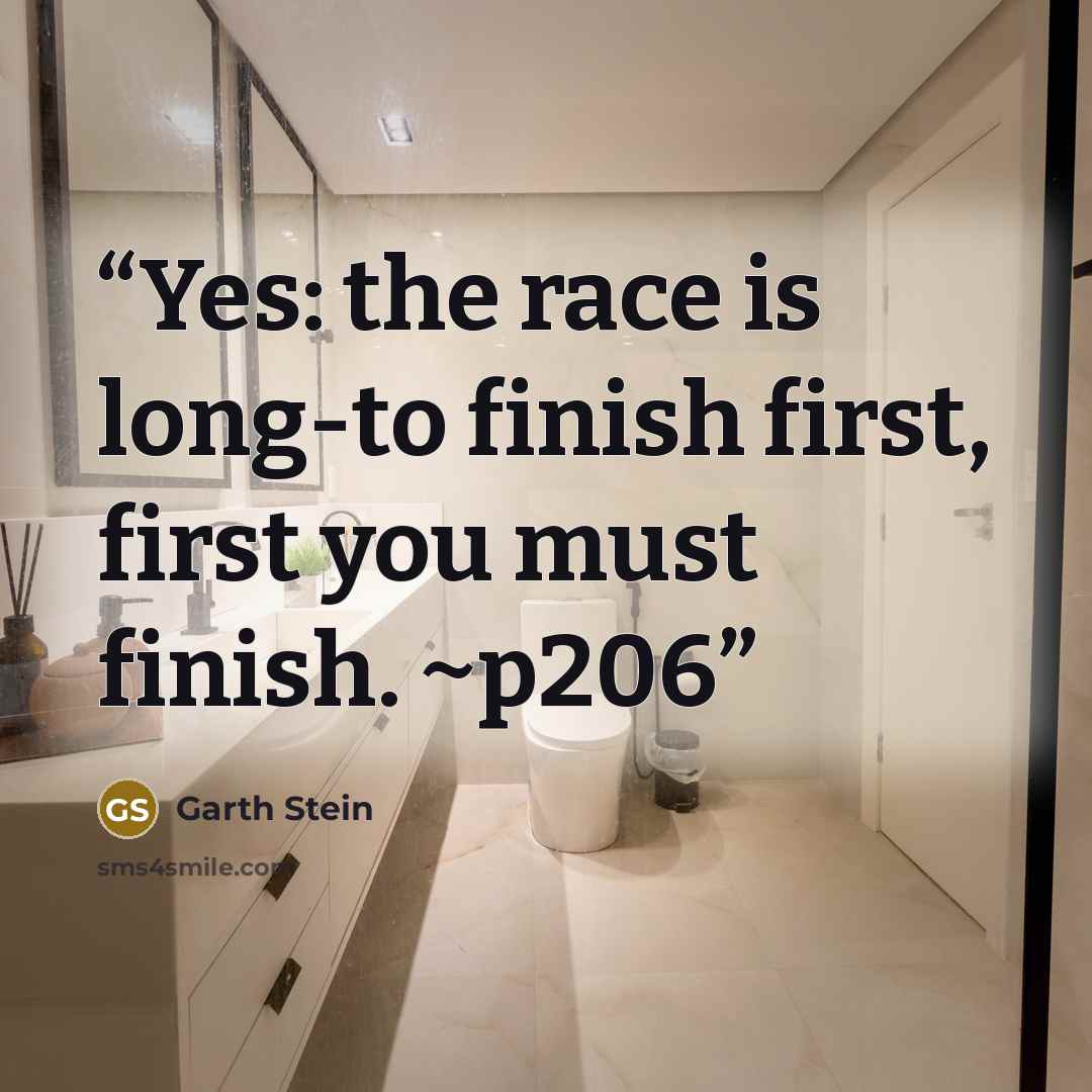 “Yes: the race is long-to finish first, first you must finish. ~p206” quote by Garth Stein