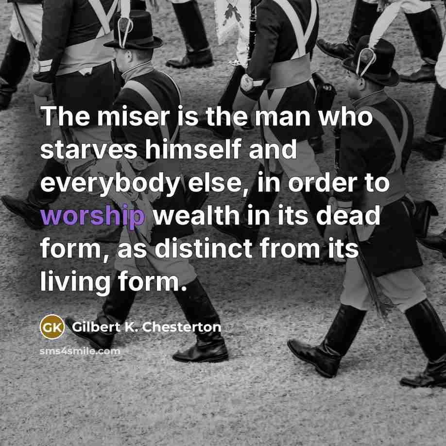 “The miser is the man who starves himself and everybody…” quote by Gilbert K. Chesterton