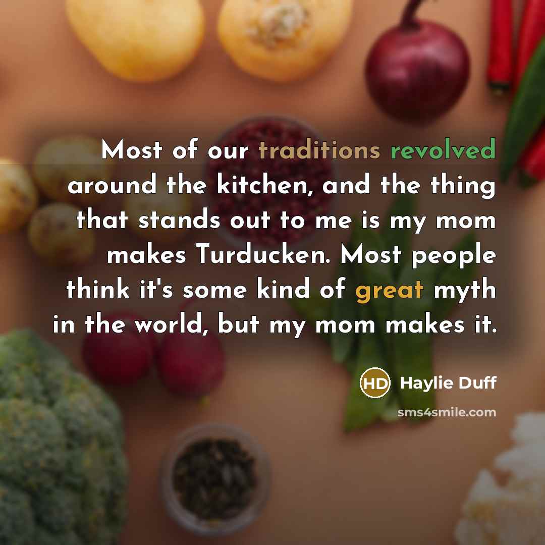 “Most of our traditions revolved around the kitchen, and the thing that stands out to me is my mom makes Turducken. Most people think it's some kind of great myth in the world, but my mom makes it.” quote by Haylie Duff