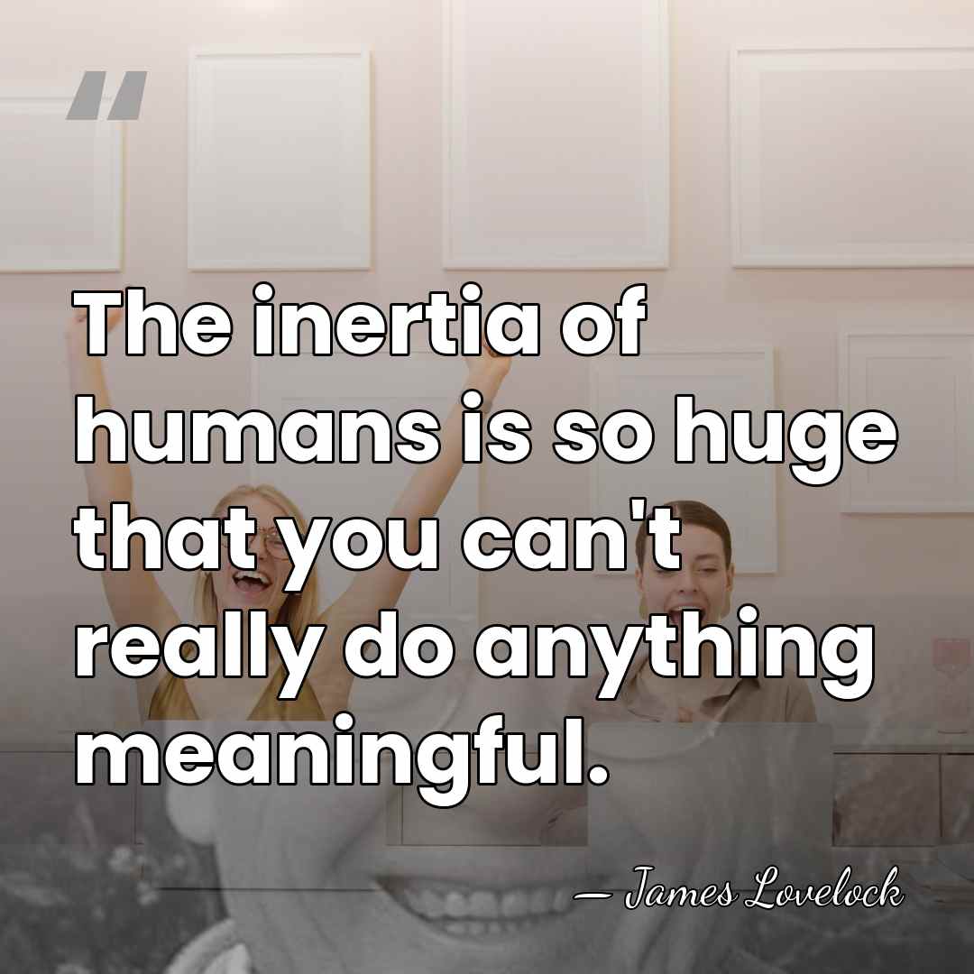 The inertia of humans is so huge that you can't really do&hellip; - James Lovelock