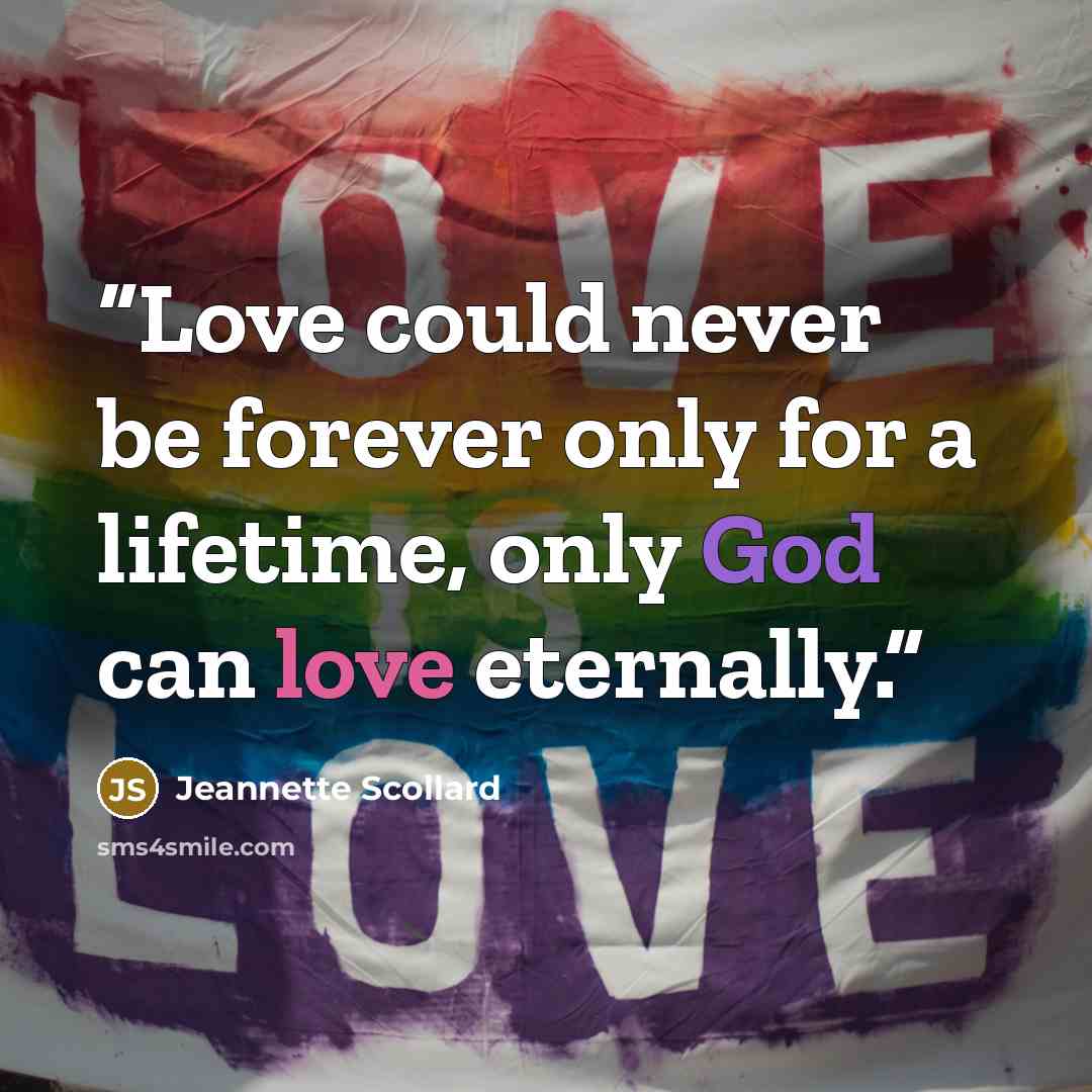 “Love could never be forever only for a lifetime, only God can love eternally.” quote by Jeannette Scollard