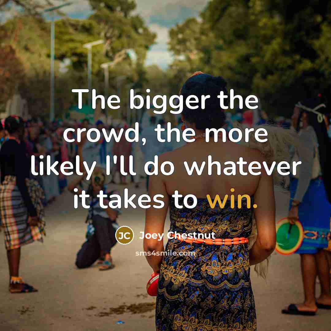 “The bigger the crowd, the more likely I'll do whatever…” quote by Joey Chestnut