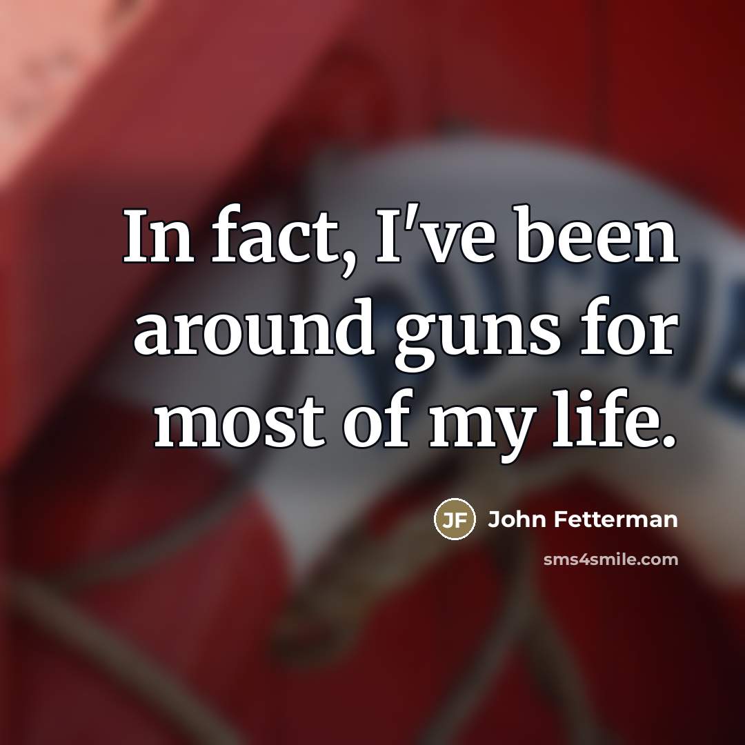 “In fact, I've been around guns for most of my…” quote by John Fetterman