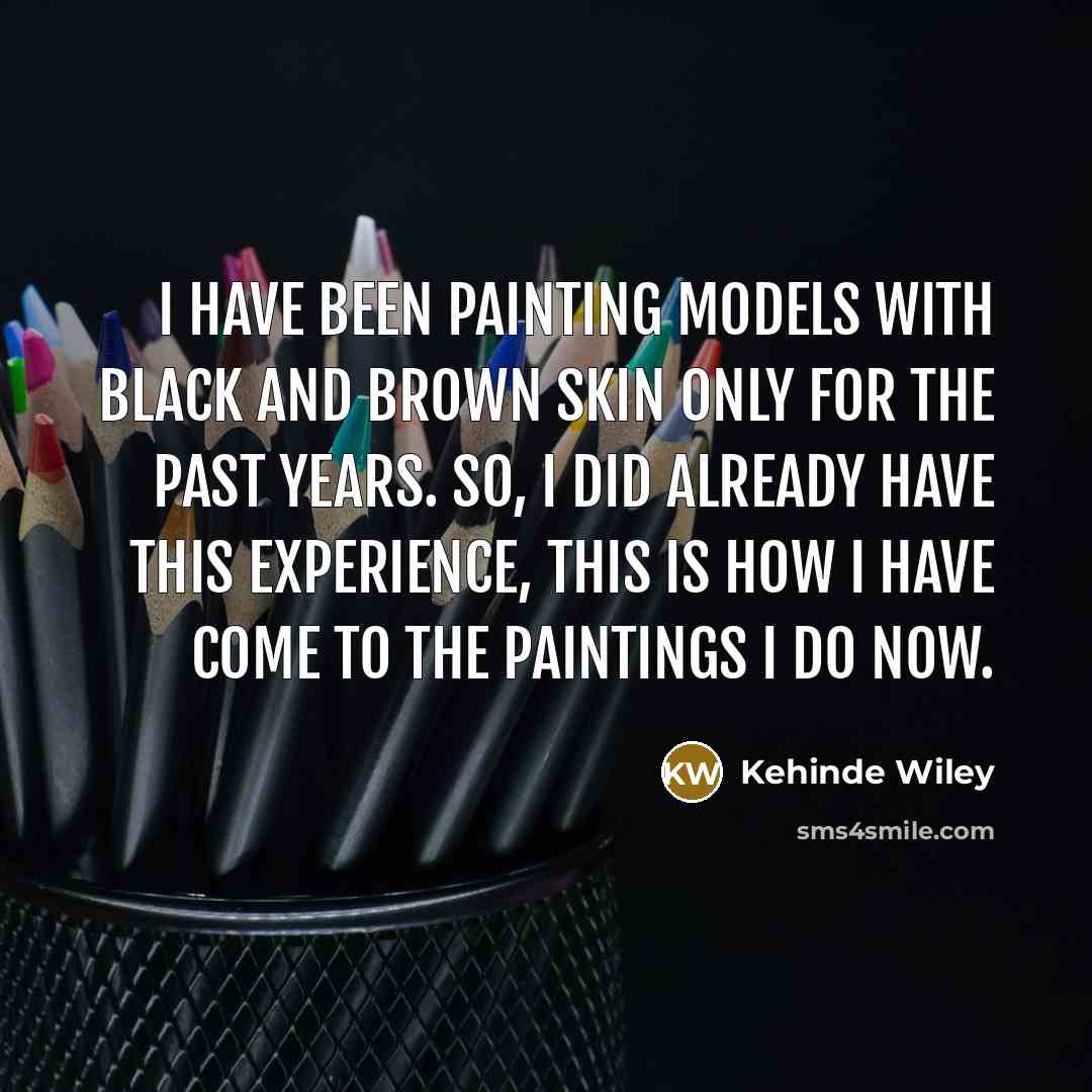 “I have been painting models with black and brown skin only for the past years. So, I did already have this experience, this is how I have come to the paintings I do now.” quote by Kehinde Wiley